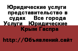 Юридические услуги, представительство в судах. - Все города Услуги » Юридические   . Крым,Гаспра